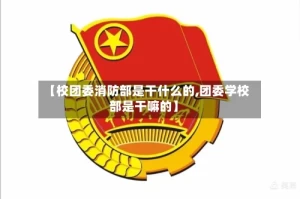 【校团委消防部是干什么的,团委学校部是干嘛的】