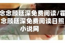 霍念念顾廷深免费阅读/霍念念顾廷深免费阅读日照小说网