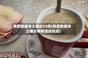 陕西新增本土确诊53例(陕西新增本土确诊病例活动轨迹)