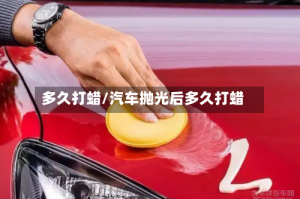 多久打蜡/汽车抛光后多久打蜡