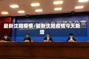 最新沈阳疫情/最新沈阳疫情今天新增