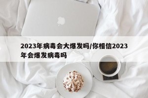 2023年病毒会大爆发吗/你相信2023年会爆发病毒吗