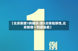【北京新增1例确诊:曾5次核检阴性,北京新增一列感染着】