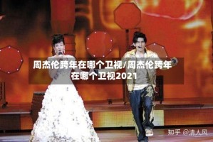 周杰伦跨年在哪个卫视/周杰伦跨年在哪个卫视2021