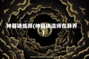 神器铸炼师(神器铸造师在异界)