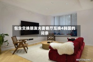 包含交换朋友夫妻客厅互换4韩国的词条