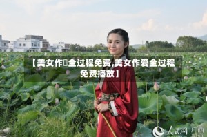 【美女作愛全过程免费,美女作爱全过程免费播放】