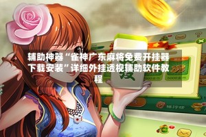 辅助神器“雀神广东麻将免费开挂器下载安装”详细外挂透视辅助软件教程