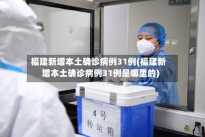 福建新增本土确诊病例31例(福建新增本土确诊病例31例是哪里的)