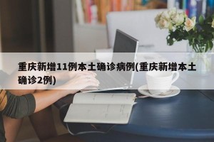 重庆新增11例本土确诊病例(重庆新增本土确诊2例)