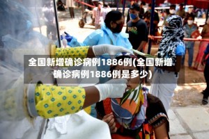 全国新增确诊病例1886例(全国新增确诊病例1886例是多少)