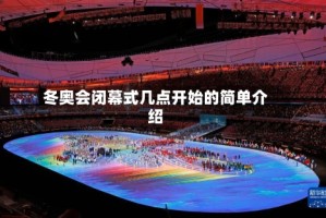 冬奥会闭幕式几点开始的简单介绍