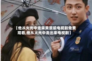【他从火光中走来黄景瑜电视剧免费观看,他从火光中走出来电视剧】