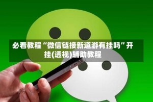 必看教程“微信链接新道游有挂吗”开挂(透视)辅助教程