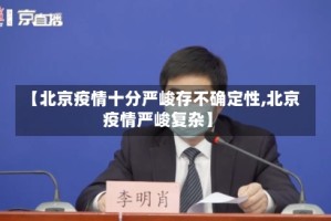 【北京疫情十分严峻存不确定性,北京疫情严峻复杂】