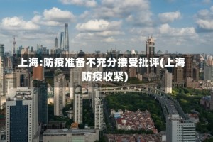上海:防疫准备不充分接受批评(上海防疫收紧)