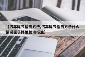 【汽车尾气检测方法,汽车尾气检测方法什么情况属于降低检测标准】