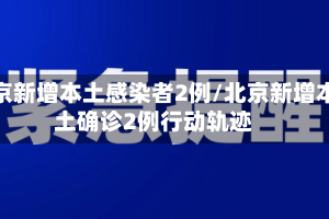 北京新增本土感染者2例/北京新增本土确诊2例行动轨迹