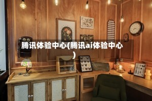 腾讯体验中心(腾讯ai体验中心)