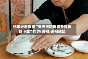 玩家必看教程“天天贵阳麻将开挂神器下载”作弊(透视)透视辅助