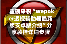 重磅来袭“wepoker透视辅助器最新版安卓版介绍”分享装挂详细步骤