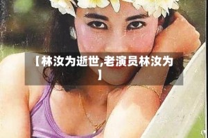 【林汝为逝世,老演员林汝为】