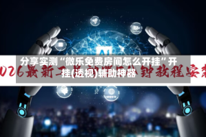 分享实测“微乐免费房间怎么开挂”开挂(透视)辅助神器