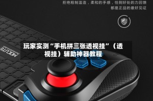 玩家实测“手机拼三张透视挂”（透视挂）辅助神器教程