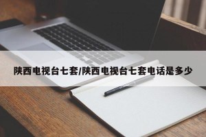 陕西电视台七套/陕西电视台七套电话是多少