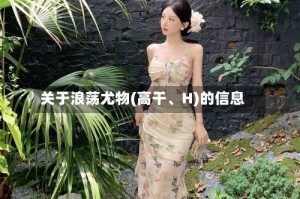 关于浪荡尤物(高干、H)的信息