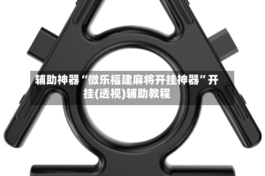 辅助神器“微乐福建麻将开挂神器”开挂(透视)辅助教程