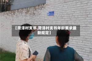 【菏泽村支书,菏泽村支书年龄要求最新规定】
