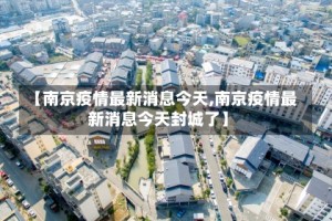 【南京疫情最新消息今天,南京疫情最新消息今天封城了】