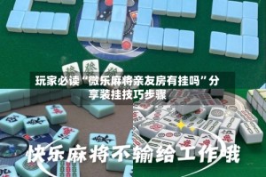 玩家必读“微乐麻将亲友房有挂吗”分享装挂技巧步骤