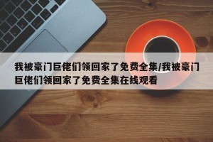 我被豪门巨佬们领回家了免费全集/我被豪门巨佬们领回家了免费全集在线观看
