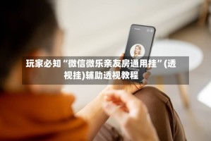 玩家必知“微信微乐亲友房通用挂”(透视挂)辅助透视教程