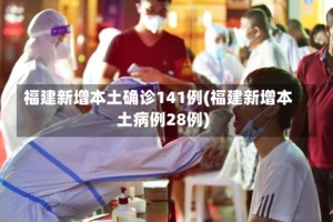 福建新增本土确诊141例(福建新增本土病例28例)