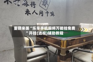 重磅来袭“乐享手机麻将万能挂免费”开挂(透视)辅助教程