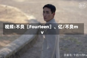 视频:不负〖Fourteen〗、亿/不负mv