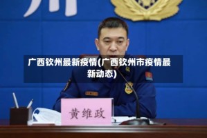 广西钦州最新疫情(广西钦州市疫情最新动态)