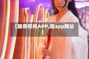 【趣夜视频APP,趣app网址】