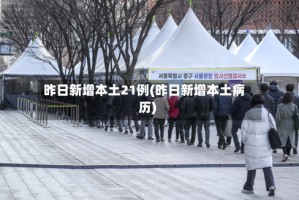 昨日新增本土21例(昨日新增本土病历)
