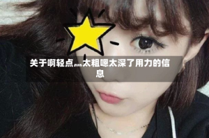 关于啊轻点灬太粗嗯太深了用力的信息