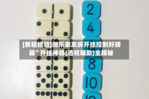 [教程经验]微乐亲友房开挂控制好牌器”开挂神器{透视辅助}全揭秘