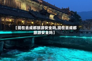 【现在去成都旅游安全吗,现在去成都旅游安全吗】