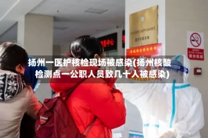 扬州一医护核检现场被感染(扬州核酸检测点一公职人员致几十人被感染)