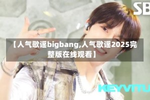 【人气歌谣bigbang,人气歌谣2025完整版在线观看】