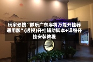 玩家必搜“微乐广东麻将万能开挂器通用版”(透视)开挂辅助脚本+详细开挂安装教程