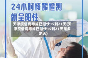 天津疫情病毒或已潜伏15到21天(天津疫情病毒或已潜伏15到21天是多少天)