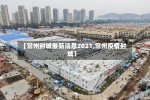 【常州封城最新消息2021,常州疫情封城】